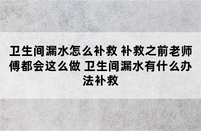 卫生间漏水怎么补救 补救之前老师傅都会这么做 卫生间漏水有什么办法补救